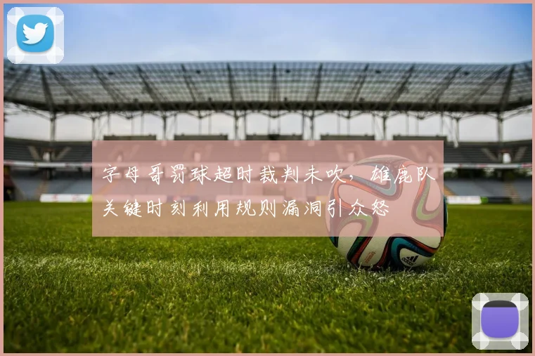 字母哥罚球超时裁判未吹，雄鹿队关键时刻利用规则漏洞引众怒