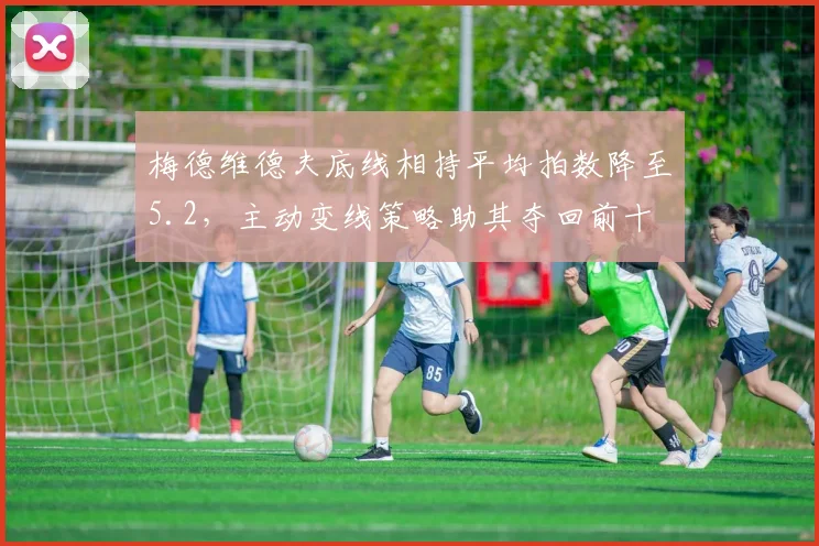 梅德维德夫底线相持平均拍数降至5.2，主动变线策略助其夺回前十