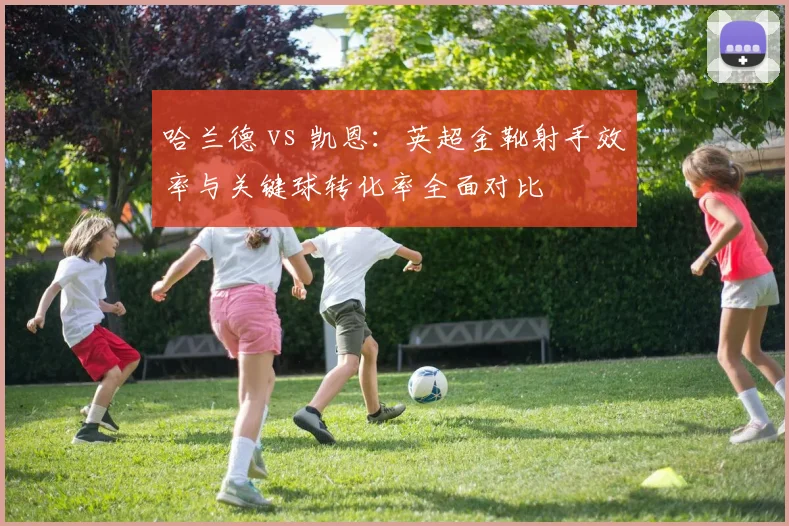 哈兰德 vs 凯恩：英超金靴射手效率与关键球转化率全面对比
