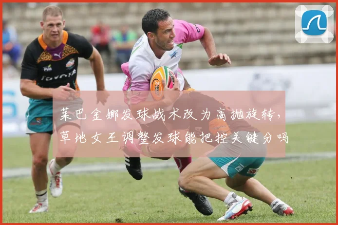 莱巴金娜发球战术改为高抛旋转，草地女王调整发球能把控关键分吗？