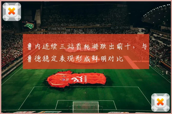 鲁内连续三站首轮游跌出前十，与鲁德稳定表现形成鲜明对比