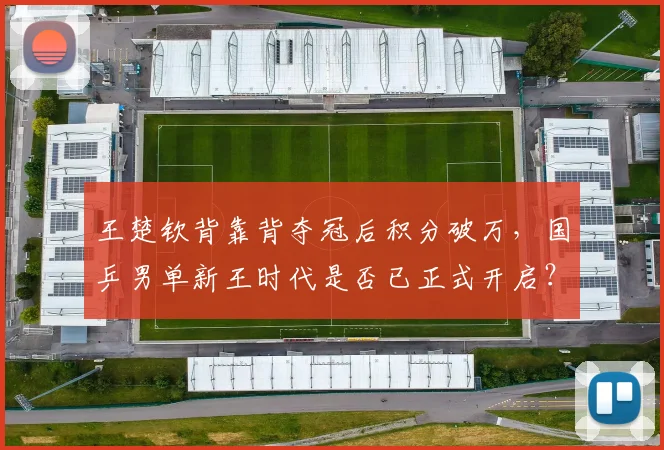 王楚钦背靠背夺冠后积分破万，国乒男单新王时代是否已正式开启？