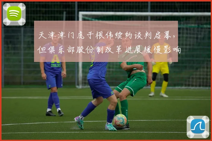 天津津门虎于根伟续约谈判启幕，但俱乐部股份制改革进展缓慢影响决策