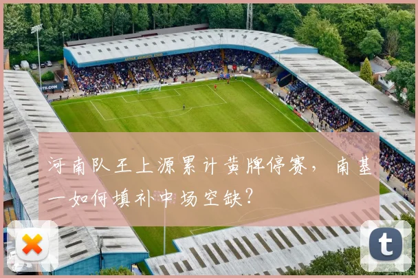 河南队王上源累计黄牌停赛，南基一如何填补中场空缺？