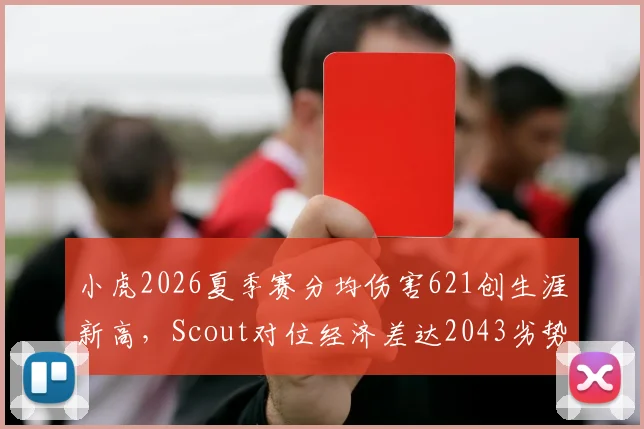小虎2026夏季赛分均伤害621创生涯新高，Scout对位经济差达2043劣势明显