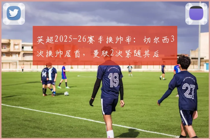 英超2025-26赛季换帅率：切尔西3次换帅居首，曼联2次紧随其后