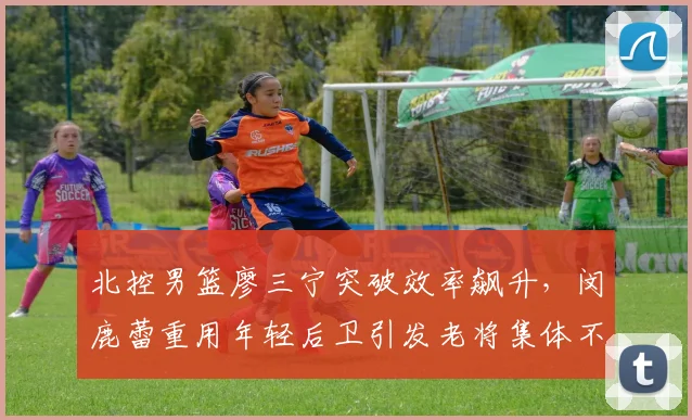 北控男篮廖三宁突破效率飙升，闵鹿蕾重用年轻后卫引发老将集体不满__br_