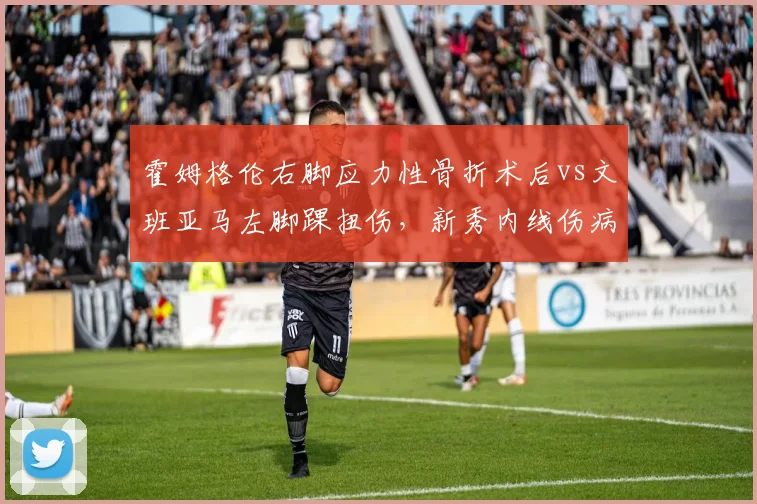 霍姆格伦右脚应力性骨折术后vs文班亚马左脚踝扭伤，新秀内线伤病管理策略